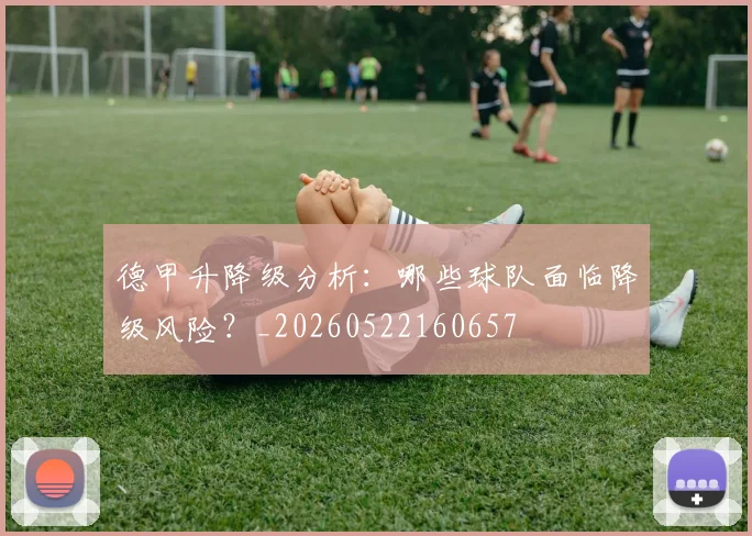 德甲升降级分析：哪些球队面临降级风险？_20260522160657