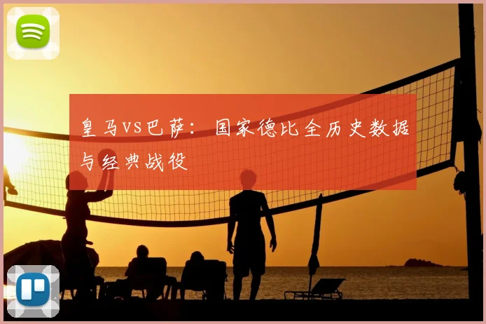 皇马vs巴萨：国家德比全历史数据与经典战役