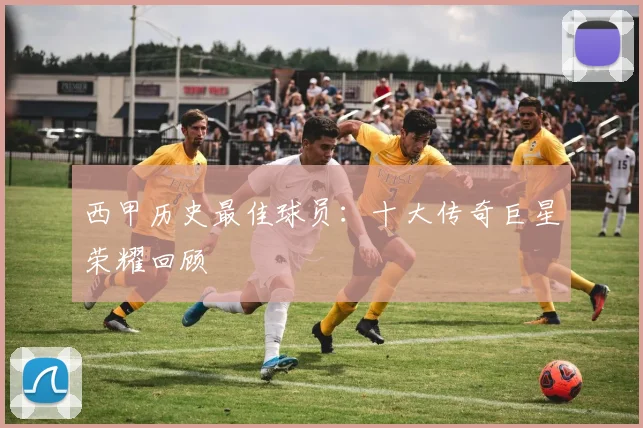 西甲历史最佳球员：十大传奇巨星荣耀回顾
