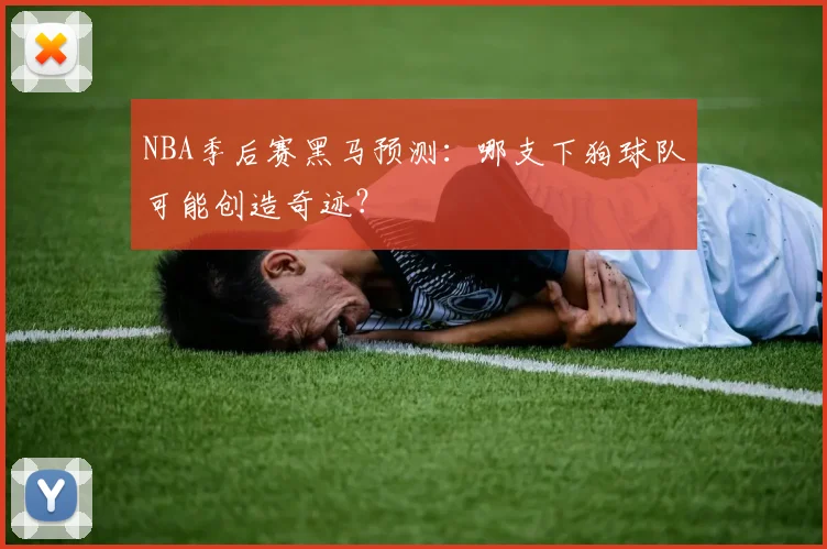 NBA季后赛黑马预测：哪支下狗球队可能创造奇迹？