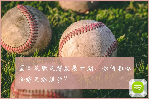 国际足联足球发展计划：如何推动全球足球进步？