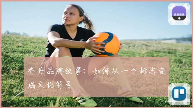 乔丹品牌故事：如何从一个标志变成文化符号