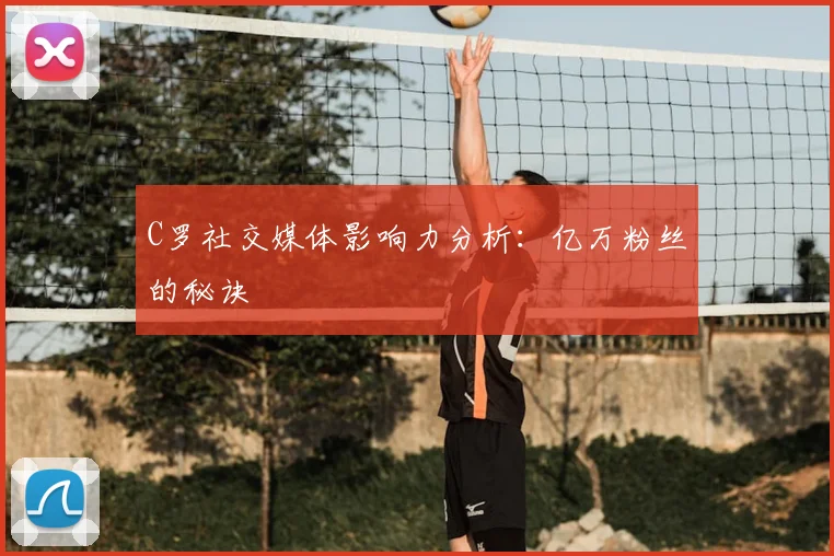 C罗社交媒体影响力分析：亿万粉丝的秘诀