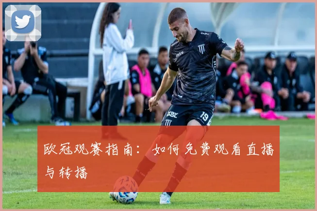欧冠观赛指南:如何免费观看直播与转播