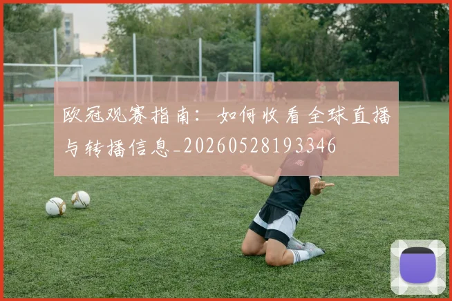 欧冠观赛指南：如何收看全球直播与转播信息_20260528193346