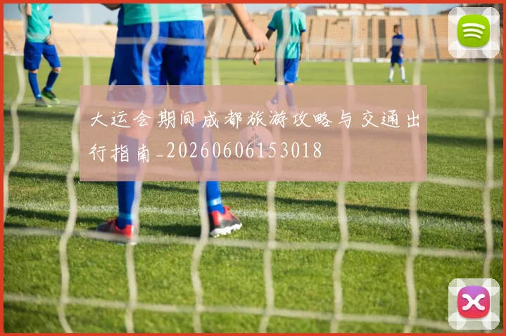 大运会期间成都旅游攻略与交通出行指南_20260606153018