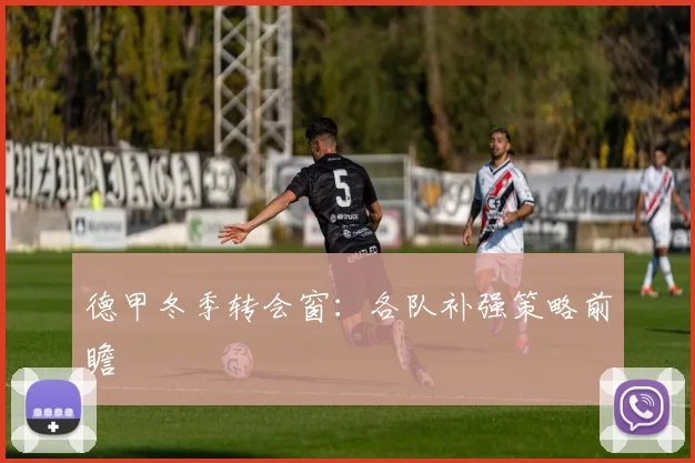德甲冬季转会窗：各队补强策略前瞻