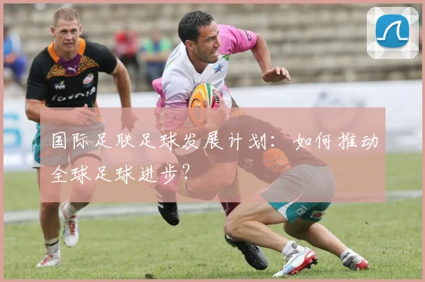 国际足联足球发展计划:如何推动全球足球进步?