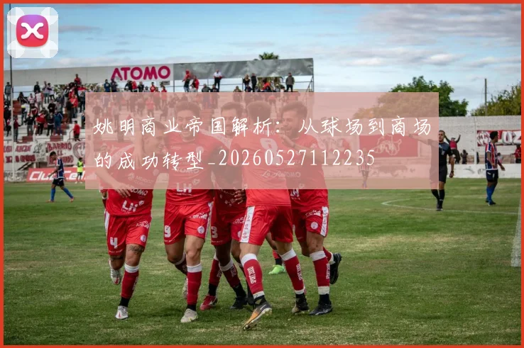姚明商业帝国解析：从球场到商场的成功转型_20260527112235