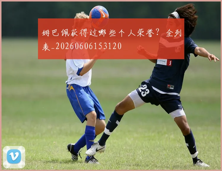 姆巴佩获得过哪些个人荣誉？全列表_20260606153120