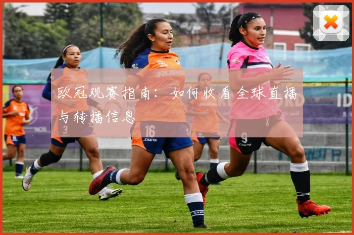 欧冠观赛指南:如何收看全球直播与转播信息