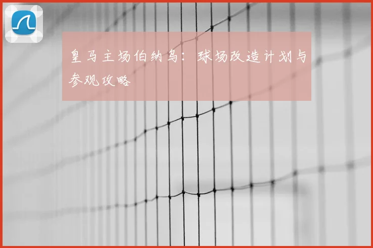 皇马主场伯纳乌：球场改造计划与参观攻略