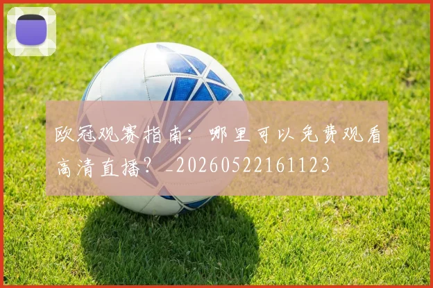 欧冠观赛指南:哪里可以免费观看高清直播?_20260522161123