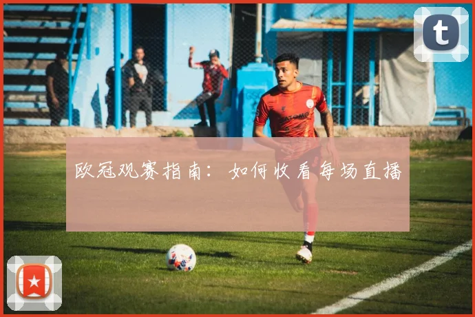 欧冠观赛指南：如何收看每场直播