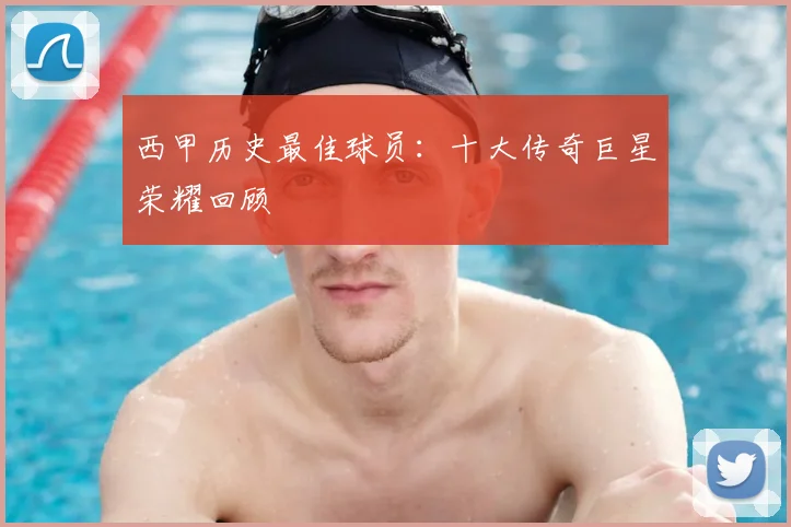 西甲历史最佳球员:十大传奇巨星荣耀回顾