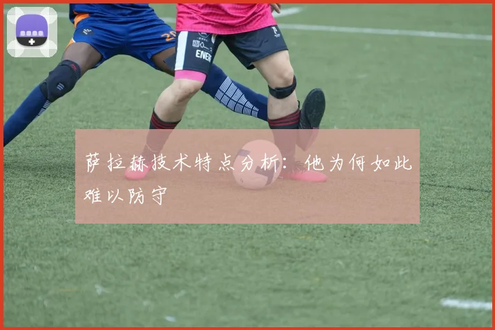 萨拉赫技术特点分析：他为何如此难以防守