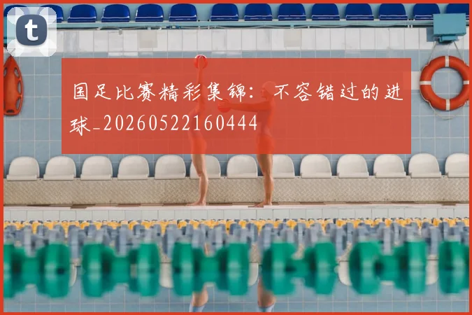 国足比赛精彩集锦：不容错过的进球_20260522160444