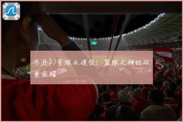 乔丹23号球衣退役：篮球之神的双重荣耀