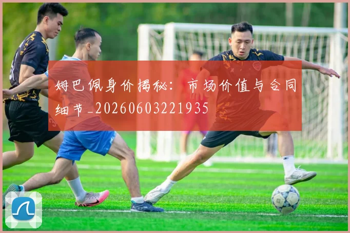 姆巴佩身价揭秘:市场价值与合同细节_20260603221935