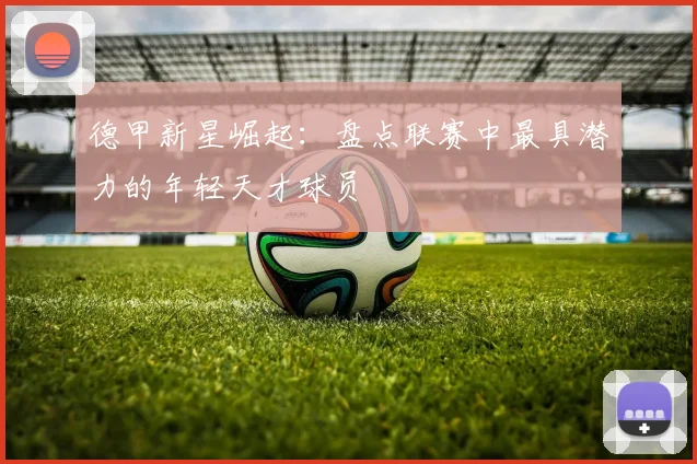 德甲新星崛起：盘点联赛中最具潜力的年轻天才球员