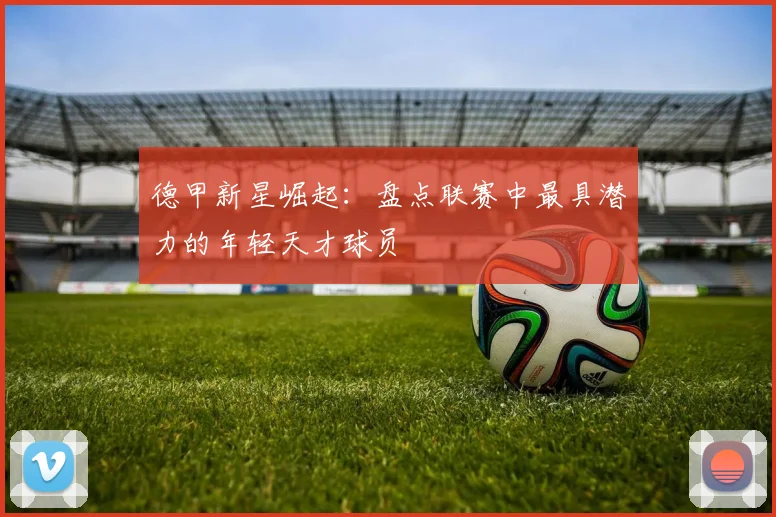 德甲新星崛起：盘点联赛中最具潜力的年轻天才球员