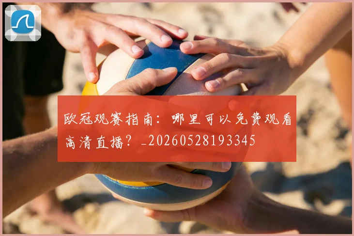 欧冠观赛指南：哪里可以免费观看高清直播？_20260528193345