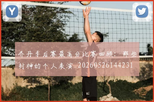 乔丹季后赛最高分比赛回顾：那些封神的个人表演_20260526144231