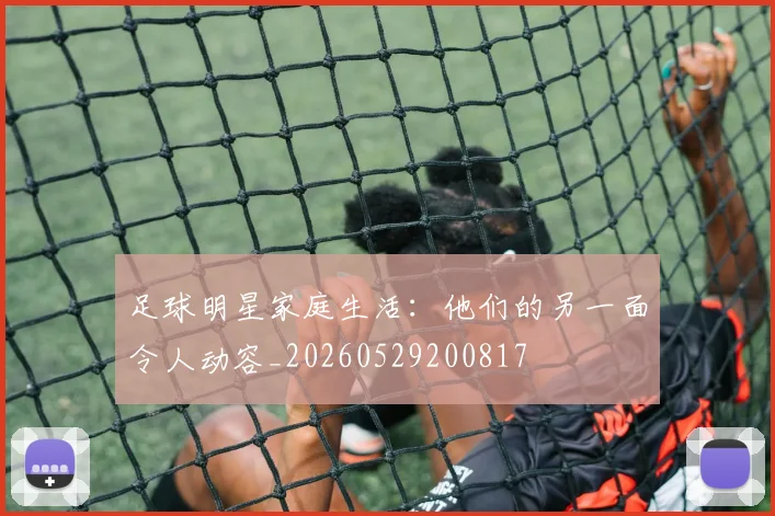 足球明星家庭生活：他们的另一面令人动容_20260529200817