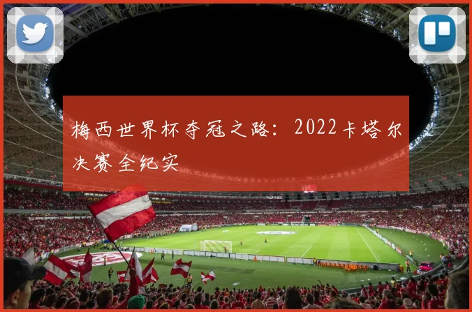 梅西世界杯夺冠之路:2022卡塔尔决赛全纪实
