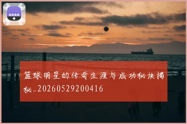 篮球明星的传奇生涯与成功秘诀揭秘_20260529200416