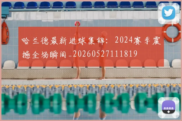 哈兰德最新进球集锦：2024赛季震撼全场瞬间_20260527111819