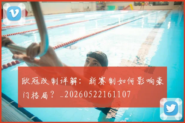 欧冠改制详解:新赛制如何影响豪门格局?_20260522161107