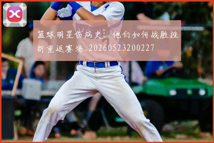 篮球明星伤病史：他们如何战胜挫折重返赛场_20260523200227