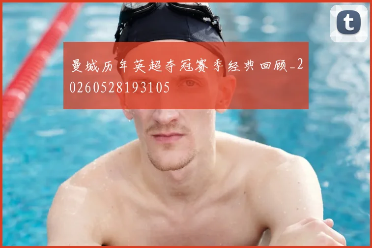 曼城历年英超夺冠赛季经典回顾_20260528193105