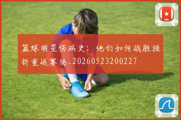 篮球明星伤病史:他们如何战胜挫折重返赛场_20260523200227