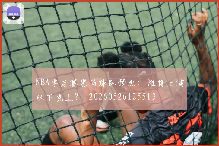 NBA季后赛黑马球队预测：谁将上演以下克上？_20260526125513