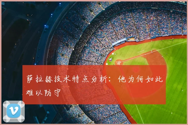 萨拉赫技术特点分析：他为何如此难以防守