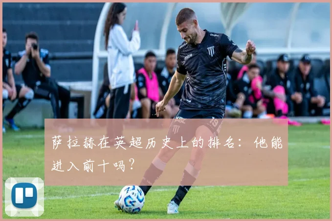 萨拉赫在英超历史上的排名：他能进入前十吗？