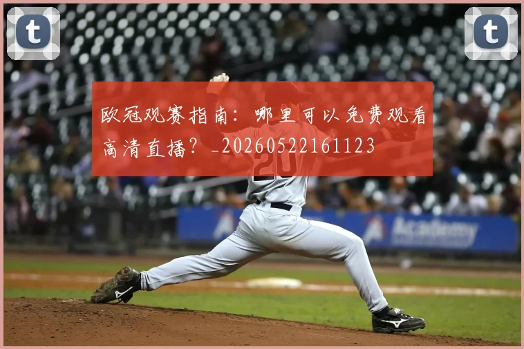 欧冠观赛指南：哪里可以免费观看高清直播？_20260522161123